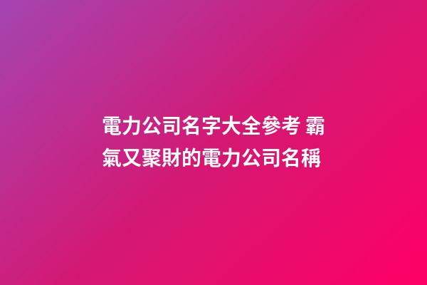 電力公司名字大全參考 霸氣又聚財的電力公司名稱-第1張-公司起名-玄機派